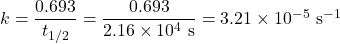  k = \dfrac{0.693}{t_{1/2}} = \dfrac{0.693}{2.16 \times 10^4\ \text{s}} = 3.21 \times 10^{-5}\ \text{s}^{-1} 