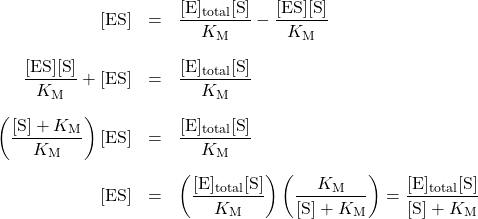  \begin{array}{rcl} [\text{ES}] &=& \dfrac{[\text{E}]_{\text{total}}[\text{S}]}{K_{\text{M}}} - \dfrac{[\text{ES}][\text{S}]}{K_{\text{M}}} \\[1.5em] \dfrac{[\text{ES}][\text{S}]}{K_{\text{M}}} + [\text{ES}] &=& \dfrac{[\text{E}]_{\text{total}}[\text{S}]}{K_{\text{M}}} \\[1.5em] \left(\dfrac{[\text{S}] + K_{\text{M}}}{K_{\text{M}}}\right)[\text{ES}] &=& \dfrac{[\text{E}]_{\text{total}}[\text{S}]}{K_{\text{M}}} \\[1.5em] [\text{ES}] &=& \left(\dfrac{[\text{E}]_{\text{total}}[\text{S}]}{K_{\text{M}}}\right)\left(\dfrac{K_{\text{M}}}{[\text{S}] + K_{\text{M}}}\right) = \dfrac{[\text{E}]_{\text{total}}[\text{S}]}{[\text{S}] + K_{\text{M}}} \end{array} 