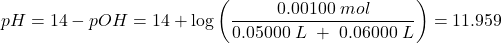  pH = 14 - pOH = 14 + \log \left(\dfrac{0.00100\;mol}{0.05000\;L\;+\;0.06000\;L}\right) = 11.959 