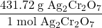 \dfrac{431.72\;\text{g}\;\text{Ag}_{2}\text{Cr}_{2}\text{O}_{7}}{1\;\text{mol}\;\text{Ag}_{2}\text{Cr}_{2}\text{O}_{7}}