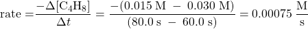  \text{rate =} \dfrac{-{\Delta}[\text{C}_4\text{H}_8]}{{\Delta}t} = \dfrac{-(0.015\;\text{M}\;-\;0.030\;\text{M})}{(80.0\;\text{s}\;-\;60.0\;\text{s})} = 0.00075\;\dfrac{\text{M}}{\text{s}} 