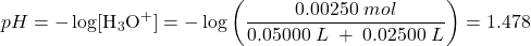  pH = - \log [\text{H}_3\text{O}^+] = - \log \left(\dfrac{0.00250\;mol}{0.05000\;L\;+\;0.02500\;L}\right) = 1.478 