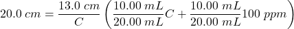  20.0\; cm = \dfrac{13.0\; cm}{C} \left( \dfrac{10.00\; mL}{20.00\; mL} C + \dfrac{10.00\; mL}{20.00\; mL} 100\;ppm \right) 