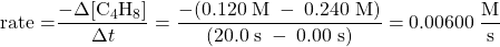  \text{rate =} \dfrac{-{\Delta}[\text{C}_4\text{H}_8]}{{\Delta}t} = \dfrac{-(0.120\;\text{M}\;-\;0.240\;\text{M})}{(20.0\;\text{s}\;-\;0.00\;\text{s})} = 0.00600\;\dfrac{\text{M}}{\text{s}} 