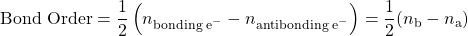  \text{Bond Order} = \dfrac{1}{2}\left(n_{\text{bonding e}^-} - n_{\text{antibonding e}^-}\right) = \dfrac{1}{2}(n_\text{b} - n_\text{a}) 