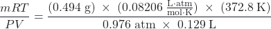 Rendered by QuickLaTeX.com \dfrac{mRT}{PV} = \dfrac{(0.494 \;\text{g})\;\times\; (0.08206 \;\frac{\text{L} \cdot \text{atm}}{\text{mol} \cdot \text{K}})\;\times\;(372.8 \;\text{K)}}{0.976 \;\text{atm}\;\times\; 0.129\;\text{L}}