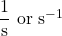  \dfrac{1}{\text{s}}\ \text{or}\ \text{s}^{-1} 