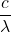 \dfrac{c}{\lambda}