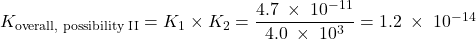  K_{\text{overall, possibility II}} = K_1 \times K_2 = \dfrac{4.7\;\times\;10^{-11}}{4.0\;\times\;10^{3}} = 1.2\;\times\;10^{-14} 