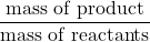 \dfrac{\text{mass of product}}{\text{mass of reactants}}