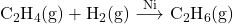 \text{C}_2\text{H}_4\text{(g)} + \text{H}_2\text{(g)}\ {\overset{\text{Ni}}\longrightarrow}\ \text{C}_2\text{H}_6\text{(g)}