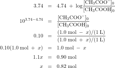  \begin{array}{rcl} 3.74 &=& 4.74\;+\;\text{log}\dfrac{[\text{CH}_3\text{COO}^-]_0}{[\text{CH}_3\text{COOH}]_0}\\[1em] 10^{3.74-4.74} &=& \dfrac{[\text{CH}_3\text{COO}^-]_0}{[\text{CH}_3\text{COOH}]_0} \\[1em] 0.10 &=& \dfrac{(1.0\;\text{mol}\;-\;x)/(1\;\text{L})}{(1.0\;\text{mol}\;+\;x)/(1\;\text{L})} \\[1em] 0.10(1.0\;\text{mol}\;+\;x) &=& 1.0\;\text{mol}\;-\;x \\[0.5em] 1.1x &=& 0.90\;\text{mol}\\[0.5em] x &=& 0.82\;\text{mol} \end{array} 