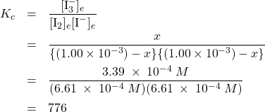  \begin{array}{r cl} K_c & = & \dfrac{[\text{I}_3^{-}]_e}{[\text{I}_2]_e[\text{I}^{-}]_e} \\[1em] & = & \dfrac{x}{{\{ (1.00 \times {{10}^{ - 3}})-x\} \{ (1.00 \times {{10}^{ - 3}})-x\} }} \\[1em] & = & \dfrac{3.39\;\times\;10^{-4}\;M}{(6.61\;\times\;10^{-4}\;M)(6.61\;\times\;10^{-4}\;M)} \\[1em] & = & 776 \end{array} 