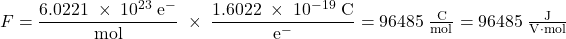  F = \dfrac{6.0221\;\times\;10^{23}\;\text{e}^{-}}{\text{mol}}\;\times\;\dfrac{1.6022\;\times\;10^{-19}\;\text{C}}{\text{e}^{-}} = 96485\;\frac{\text{C}}{\text{mol}} = 96485\;\frac{\text{J}}{\text{V}{\cdot}\text{mol}} 