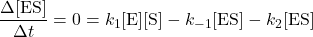  \dfrac{\Delta[\text{ES}]}{\Delta{t}} = 0 = k_1[\text{E}][\text{S}] - k_{-1}[\text{ES}] - k_2[\text{ES}] 