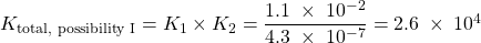 Rendered by QuickLaTeX.com K_{\text{total, possibility I}} = K_1 \times K_2 = \dfrac{1.1\;\times\;10^{-2}}{4.3\;\times\;10^{-7}} = 2.6\;\times\;10^{4}