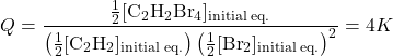  Q = \dfrac{\frac{1}{2}[\text{C}_2\text{H}_2\text{Br}_4]_{\text{initial eq.}}}{\left(\frac{1}{2}[\text{C}_2\text{H}_2]_{\text{initial eq.}}\right)\left(\frac{1}{2}[\text{Br}_2]_{\text{initial eq.}}\right)^2} = 4K 