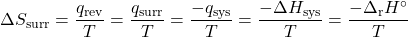  {\Delta}S_{\text{surr}} = \dfrac{q_{\text{rev}}}{T} = \dfrac{q_{\text{surr}}}{T} = \dfrac{-q_{\text{sys}}}{T} = \dfrac{-\Delta H_{\text{sys}}}{T} = \dfrac{-\Delta _{\text{r}}H^{\circ}}{T} 