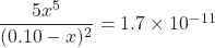 \dfrac{5x^5}{(0.10-x)^2} = 1.7 \times 10^{-11} 