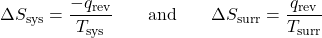  {\Delta}S_{\text{sys}} = \dfrac{-q_{\text{rev}}}{T_{\text{sys}}}\;\;\;\;\;\;\;\text{and}\;\;\;\;\;\;\;{\Delta}S_{\text{surr}} = \dfrac{q_{\text{rev}}}{T_{\text{surr}}} 