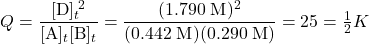  Q = \dfrac{[\text{D}]_t^{\;2}}{[\text{A}]_t[\text{B}]_t} = \dfrac{(1.790\;\text{M})^2}{(0.442\;\text{M})(0.290\;\text{M})} = 25 = \frac{1}{2}K 