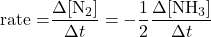  \text{rate =} \dfrac{{\Delta}[\text{N}_2]}{{\Delta}t} = -\dfrac{1}{2}\dfrac{{\Delta}[\text{NH}_3]}{{\Delta}t} 