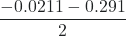 \dfrac{-0.0211 - 0.291}{2} 