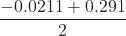 \dfrac{-0.0211 + 0.291}{2} 