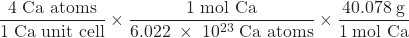 Rendered by QuickLaTeX.com \dfrac{4\;\text{Ca atoms}}{1\;\text{Ca unit cell}} \times \dfrac{1\;\text{mol Ca}}{6.022\;\times\;10^{23}\;\text{Ca atoms}} \times \dfrac{40.078\;\text{g}}{1\;\text{mol Ca}}