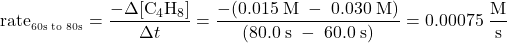  \text{rate}_{_{\text{60s to 80s}}} = \dfrac{-{\Delta}[\text{C}_4\text{H}_8]}{{\Delta}t} = \dfrac{-(0.015\;\text{M}\;-\;0.030\;\text{M})}{(80.0\;\text{s}\;-\;60.0\;\text{s})} = 0.00075\;\dfrac{\text{M}}{\text{s}} 