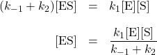  \begin{array}{rcl} (k_{-1} + k_2)[\text{ES}] &=& k_1[\text{E}][\text{S}] \\[1em] [\text{ES}] &=& \dfrac{k_1[\text{E}][\text{S}]}{k_{-1} + k_2} \end{array}