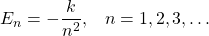  E_n = - \dfrac{k}{n^2},\;\;\; n = 1,2,3, \ldots 