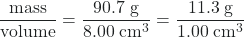 \dfrac{\text{mass}}{\text{volume}} = \dfrac{90.7\;\text{g}}{8.00\;\text{cm}^3} = \dfrac{11.3\;\text{g}}{1.00\;\text{cm}^3}