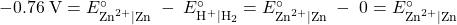 Rendered by QuickLaTeX.com -0.76\;\text{V} = E_{\text{Zn}^{2+}|\text{Zn}}^{\circ}\;-\;E_{\text{H}^{+}|\text{H}_2}^{\circ} = E_{\text{Zn}^{2+}|\text{Zn}}^{\circ}\;-\;0 = E_{\text{Zn}^{2+}|\text{Zn}}^{\circ}