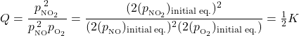  Q = \dfrac{p^{\;2}_{_{\text{NO}_2}}}{p^{\;2}_{_{\text{NO}}}p_{_{\text{O}_2}}} = \dfrac{(2(p_{_{\text{NO}_2}})_{\text{initial eq.}})^2}{(2(p_{_{\text{NO}}})_{\text{initial eq.}})^2 (2(p_{_{\text{O}_2}})_{\text{initial eq.}})} = \frac{1}{2}K 