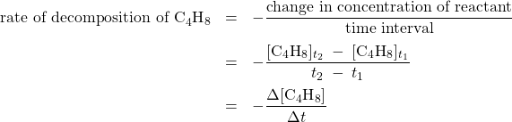  \begin{array}{rcl} \text{rate of decomposition of C}_4\text{H}_8 &= & - \dfrac{\text{change in concentration of reactant}}{\text{time interval}} \\[1em] &= & - \dfrac{[\text{C}_4\text{H}_8]_{t_2}\;-\;[\text{C}_4\text{H}_8]_{t_1}}{t_2\;-\;t_1} \\[1em] &= & - \dfrac{{\Delta}[\text{C}_4\text{H}_8]}{{\Delta}t} \end{array} 