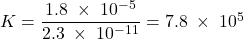  K = \dfrac{1.8\;\times\;10^{-5}}{2.3\;\times\;10^{-11}} = 7.8\;\times\;10^{5} 