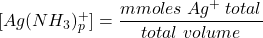  [Ag(NH_3)_p^+] = \dfrac{mmoles\;Ag^+\;total}{total\;volume} 