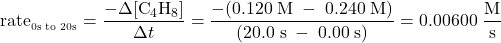  \text{rate}_{_{\text{0s to 20s}}} = \dfrac{-{\Delta}[\text{C}_4\text{H}_8]}{{\Delta}t} = \dfrac{-(0.120\;\text{M}\;-\;0.240\;\text{M})}{(20.0\;\text{s}\;-\;0.00\;\text{s})} = 0.00600\;\dfrac{\text{M}}{\text{s}} 