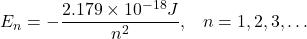  E_n = - \dfrac{2.179 \times 10^{-18} J}{n^2}, \;\;\; n = 1,2,3, \dots 