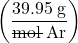 \left(\dfrac{39.95\;\text{g}}{\rule[0.5ex]{1.7em}{0.1ex}\hspace{-1.7em}\text{mol} \;\text{Ar}}\right)