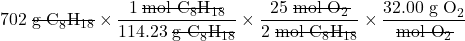 702\;\rule[0.5ex]{3.5em}{0.1ex}\hspace{-3.5em}\text{g C}_8 \text{H}_{18}} \times \dfrac{1 \;\rule[0.5ex]{4.5em}{0.1ex}\hspace{-4.5em}\text{mol C}_8 \text{H}_{18}}{114.23 \;\rule[0.5ex]{3.5em}{0.1ex}\hspace{-3.5em}\text{g C}_8 \text{H}_{18}} \times \dfrac{25 \;\rule[0.5ex]{3.25em}{0.1ex}\hspace{-3.25em}\text{mol O}_2}{2 \;\rule[0.5ex]{4.5em}{0.1ex}\hspace{-4.5em}\text{mol C}_8 \text{H}_{18}} \times \dfrac{32.00 \;\text{g O}_2}{\rule[0.5ex]{3.25em}{0.1ex}\hspace{-3.25em}\text{mol O}_2}