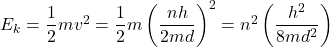  E_k = \dfrac{1}{2}mv^2 = \dfrac{1}{2}m\left(\dfrac{nh}{2md}\right)^2 = n^2\left(\dfrac{h^2}{8md^2}\right) 