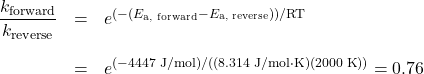  \begin{array}{rcl} \dfrac{k_{\text{forward}}}{k_{\text{reverse}}} &=& e^{(-(E_{\text{a, forward}} - E_{\text{a, reverse}}))/\text{RT}} \\[1.5em] &=& e^{(-4447\;\text{J/mol})/((8.314\;\text{J/mol·K})(2000\;\text{K}))} = 0.76 \end{array} 