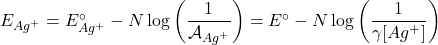  E_{Ag^+} = E^{\circ}_{Ag^+} - N \log \left( \dfrac{1}{\mathcal{A}_{Ag^+}}\right) = E^{\circ} - N \log \left( \dfrac{1}{\gamma [Ag^{+}]} \right)