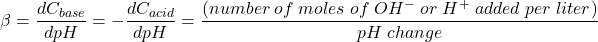  \beta =  \dfrac{dC_{base}}{dpH} = -\dfrac{dC_{acid}}{dpH} = \dfrac{(number\;of\;moles\;of\;OH^-\;or\;H^+\;added\;per\;liter)}{pH\;change} 