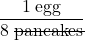 \dfrac{1 \;\text{egg}}{8 \;\rule[0.5ex]{4em}{0.1ex}\hspace{-4em}\text{pancakes}}