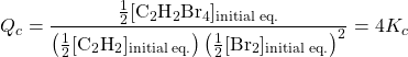  Q_c = \dfrac{\frac{1}{2}[\text{C}_2\text{H}_2\text{Br}_4]_{\text{initial eq.}}}{\left(\frac{1}{2}[\text{C}_2\text{H}_2]_{\text{initial eq.}}\right)\left(\frac{1}{2}[\text{Br}_2]_{\text{initial eq.}}\right)^2} = 4K_c 