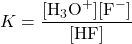  K = \dfrac{[\text{H}_3\text{O}^{+}] [\text{F}^{-}]}{[\text{HF}]} 