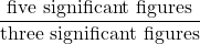 \dfrac{\text{five significant figures}}{\text{three significant figures}}